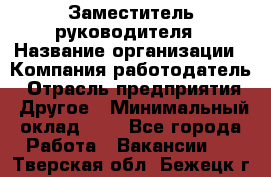 Заместитель руководителя › Название организации ­ Компания-работодатель › Отрасль предприятия ­ Другое › Минимальный оклад ­ 1 - Все города Работа » Вакансии   . Тверская обл.,Бежецк г.